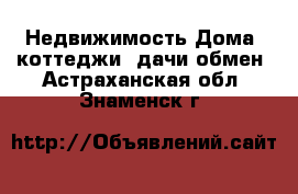 Недвижимость Дома, коттеджи, дачи обмен. Астраханская обл.,Знаменск г.